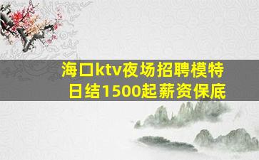海口ktv夜场招聘模特日结1500起薪资保底